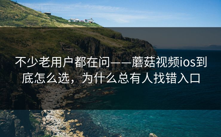 不少老用户都在问——蘑菇视频ios到底怎么选，为什么总有人找错入口