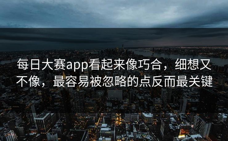 每日大赛app看起来像巧合，细想又不像，最容易被忽略的点反而最关键