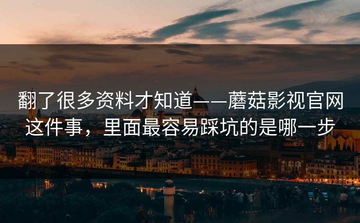 翻了很多资料才知道——蘑菇影视官网这件事，里面最容易踩坑的是哪一步