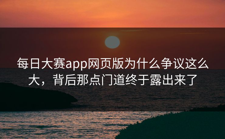 每日大赛app网页版为什么争议这么大，背后那点门道终于露出来了