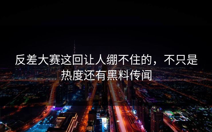 反差大赛这回让人绷不住的，不只是热度还有黑料传闻