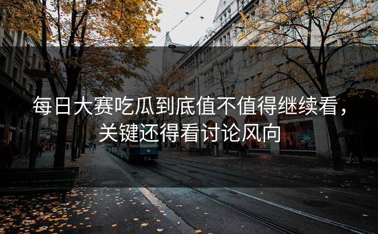 每日大赛吃瓜到底值不值得继续看，关键还得看讨论风向