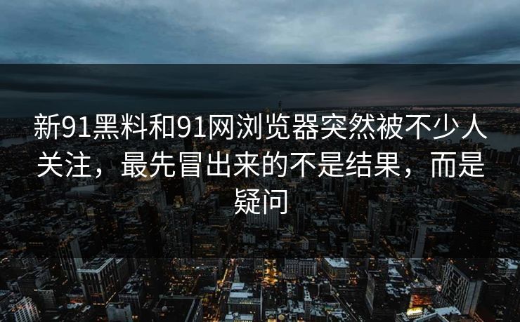 新91黑料和91网浏览器突然被不少人关注，最先冒出来的不是结果，而是疑问