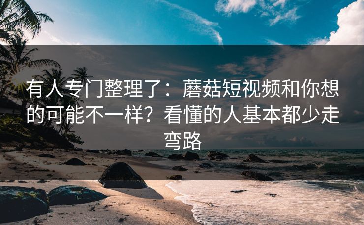 有人专门整理了：蘑菇短视频和你想的可能不一样？看懂的人基本都少走弯路