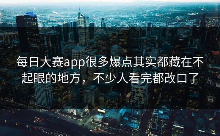 每日大赛app很多爆点其实都藏在不起眼的地方，不少人看完都改口了