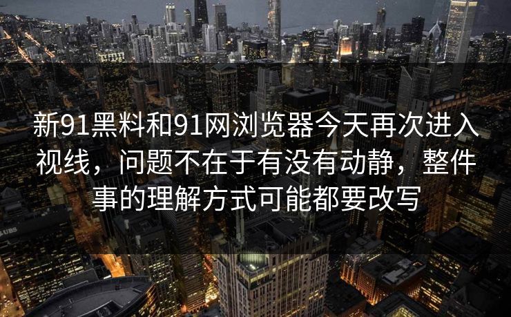 新91黑料和91网浏览器今天再次进入视线，问题不在于有没有动静，整件事的理解方式可能都要改写