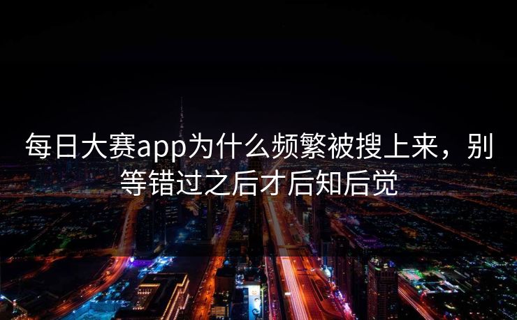 每日大赛app为什么频繁被搜上来，别等错过之后才后知后觉