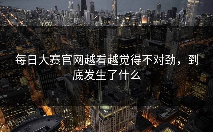 每日大赛官网越看越觉得不对劲，到底发生了什么