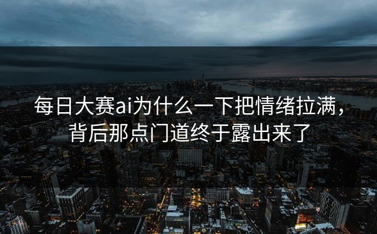 每日大赛ai为什么一下把情绪拉满，背后那点门道终于露出来了