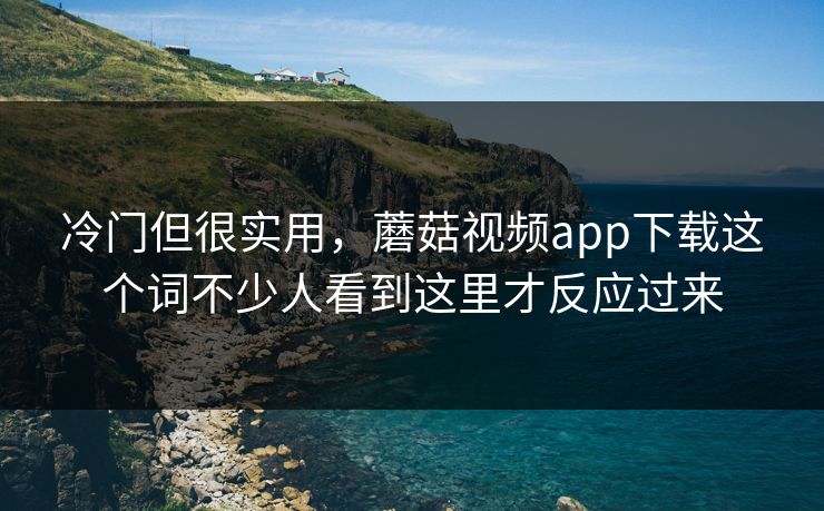 冷门但很实用，蘑菇视频app下载这个词不少人看到这里才反应过来