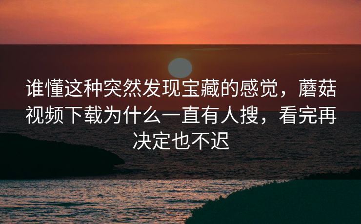 谁懂这种突然发现宝藏的感觉，蘑菇视频下载为什么一直有人搜，看完再决定也不迟