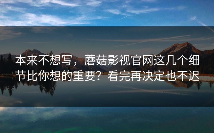 本来不想写，蘑菇影视官网这几个细节比你想的重要？看完再决定也不迟