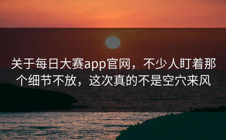 关于每日大赛app官网，不少人盯着那个细节不放，这次真的不是空穴来风