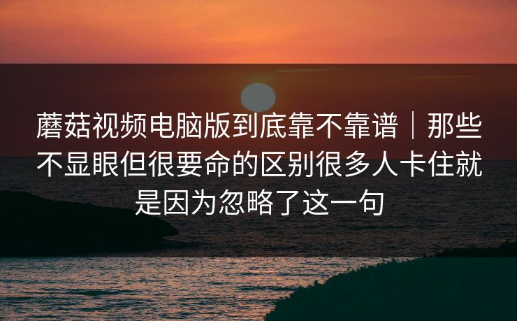 蘑菇视频电脑版到底靠不靠谱｜那些不显眼但很要命的区别很多人卡住就是因为忽略了这一句