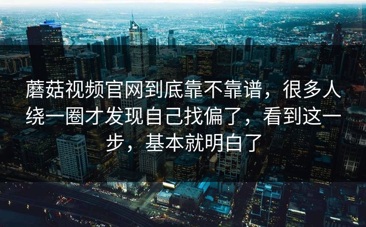 蘑菇视频官网到底靠不靠谱，很多人绕一圈才发现自己找偏了，看到这一步，基本就明白了