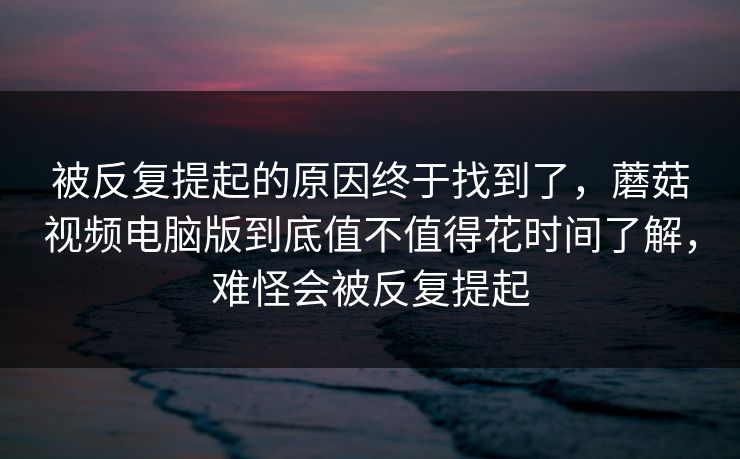被反复提起的原因终于找到了，蘑菇视频电脑版到底值不值得花时间了解，难怪会被反复提起