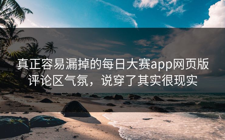 真正容易漏掉的每日大赛app网页版评论区气氛，说穿了其实很现实