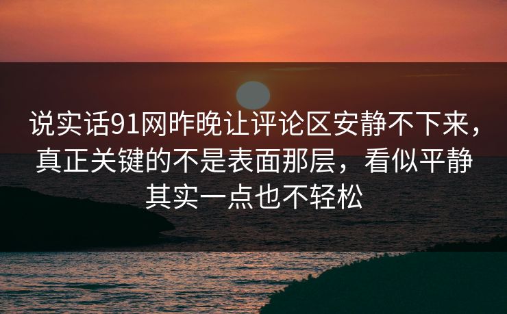 说实话91网昨晚让评论区安静不下来，真正关键的不是表面那层，看似平静其实一点也不轻松