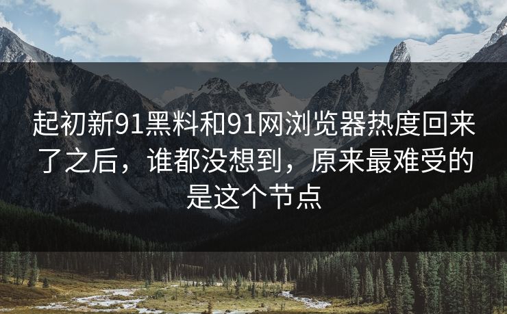 起初新91黑料和91网浏览器热度回来了之后，谁都没想到，原来最难受的是这个节点