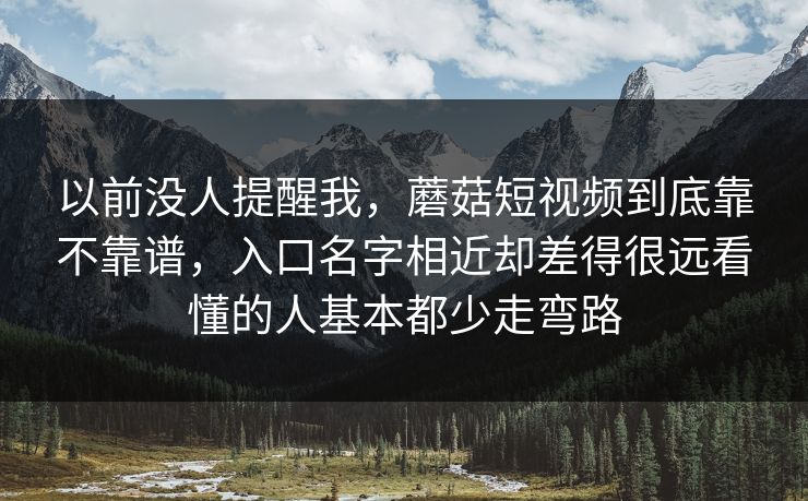 以前没人提醒我，蘑菇短视频到底靠不靠谱，入口名字相近却差得很远看懂的人基本都少走弯路