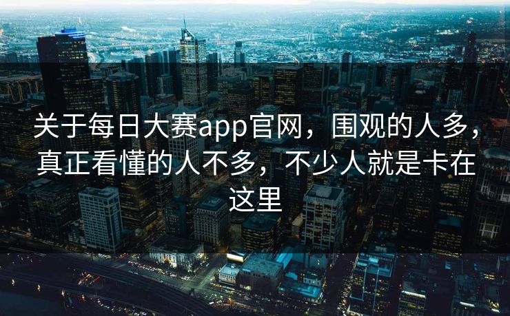 关于每日大赛app官网，围观的人多，真正看懂的人不多，不少人就是卡在这里