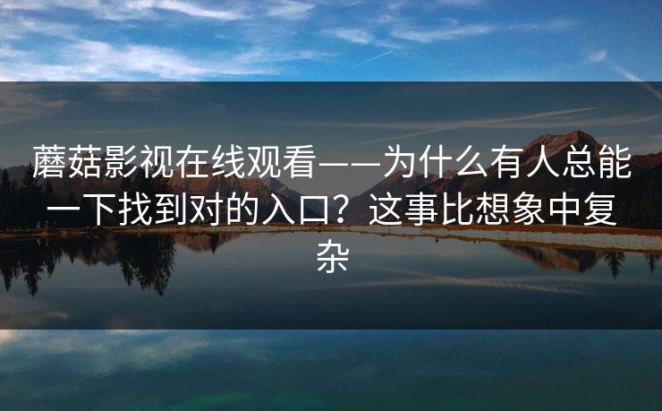 蘑菇影视在线观看——为什么有人总能一下找到对的入口？这事比想象中复杂