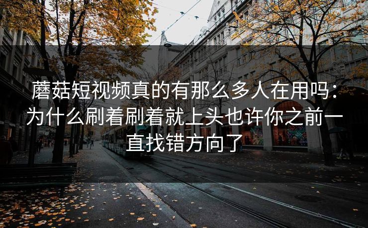 蘑菇短视频真的有那么多人在用吗：为什么刷着刷着就上头也许你之前一直找错方向了