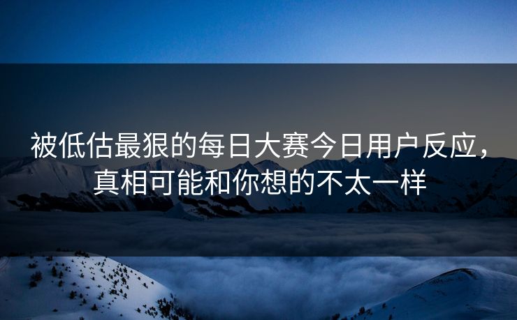 被低估最狠的每日大赛今日用户反应，真相可能和你想的不太一样