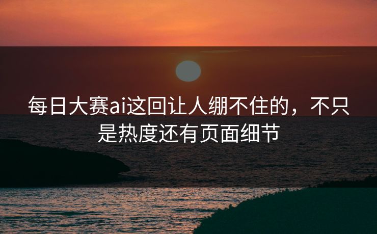 每日大赛ai这回让人绷不住的，不只是热度还有页面细节