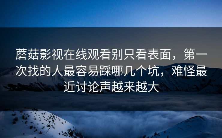 蘑菇影视在线观看别只看表面，第一次找的人最容易踩哪几个坑，难怪最近讨论声越来越大