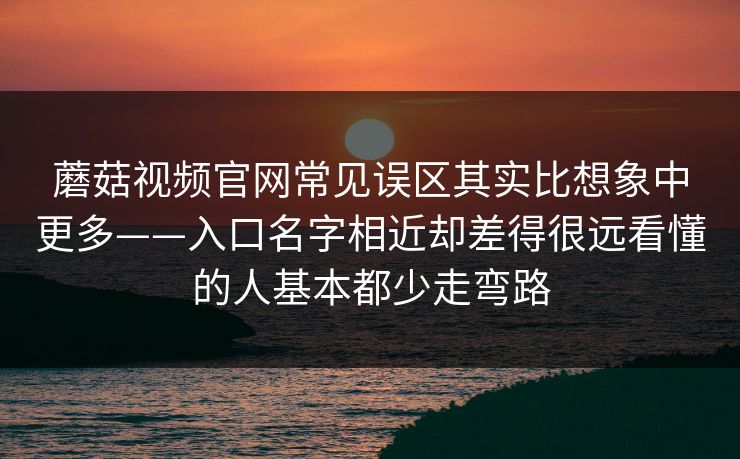 蘑菇视频官网常见误区其实比想象中更多——入口名字相近却差得很远看懂的人基本都少走弯路
