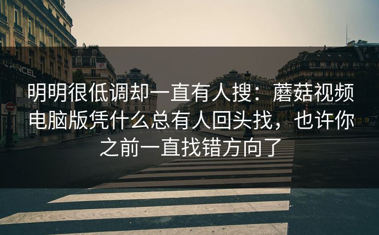 明明很低调却一直有人搜：蘑菇视频电脑版凭什么总有人回头找，也许你之前一直找错方向了