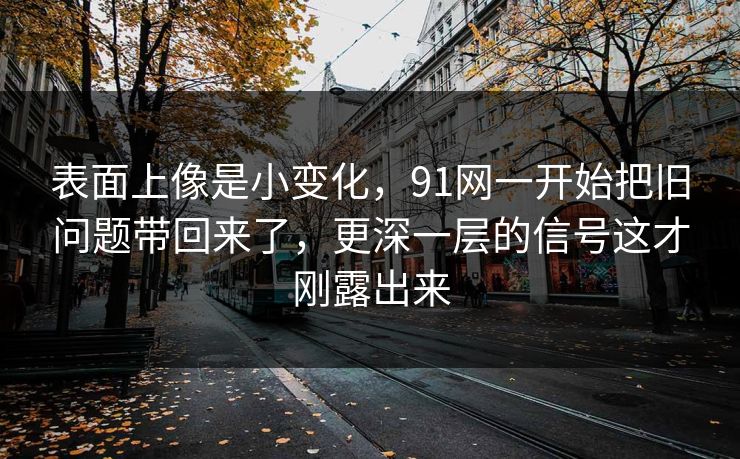 表面上像是小变化，91网一开始把旧问题带回来了，更深一层的信号这才刚露出来