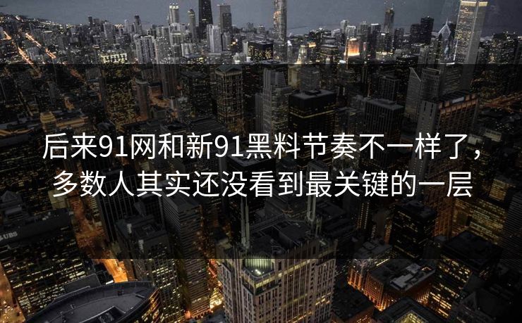 后来91网和新91黑料节奏不一样了，多数人其实还没看到最关键的一层