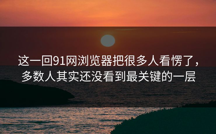 这一回91网浏览器把很多人看愣了，多数人其实还没看到最关键的一层