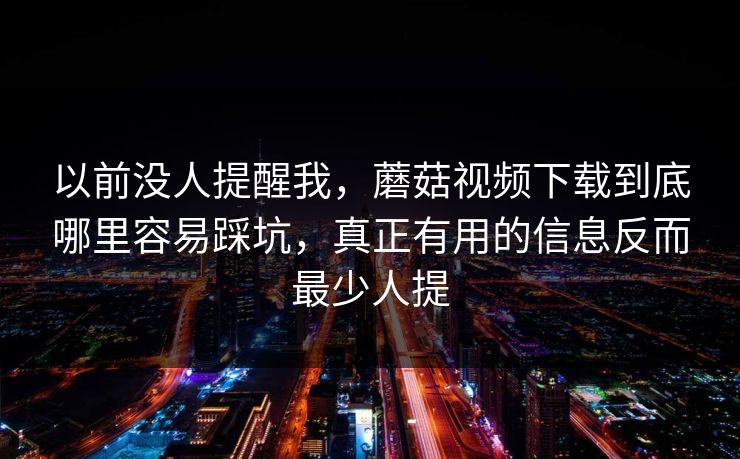 以前没人提醒我，蘑菇视频下载到底哪里容易踩坑，真正有用的信息反而最少人提