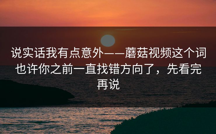 说实话我有点意外——蘑菇视频这个词也许你之前一直找错方向了，先看完再说