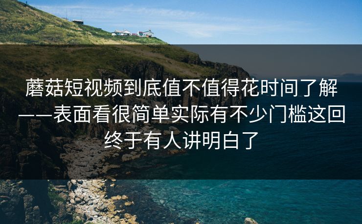 蘑菇短视频到底值不值得花时间了解——表面看很简单实际有不少门槛这回终于有人讲明白了