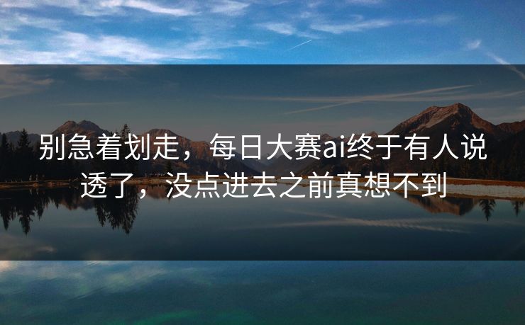 别急着划走，每日大赛ai终于有人说透了，没点进去之前真想不到