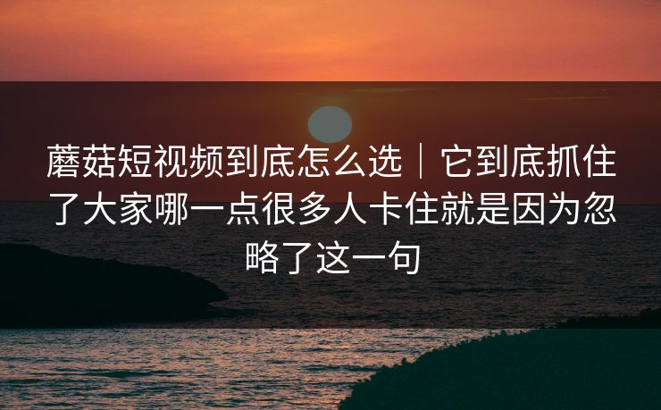 蘑菇短视频到底怎么选｜它到底抓住了大家哪一点很多人卡住就是因为忽略了这一句