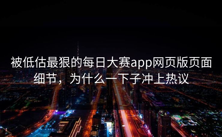 被低估最狠的每日大赛app网页版页面细节，为什么一下子冲上热议