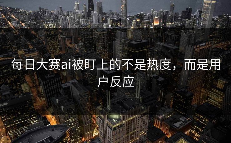 每日大赛ai被盯上的不是热度，而是用户反应