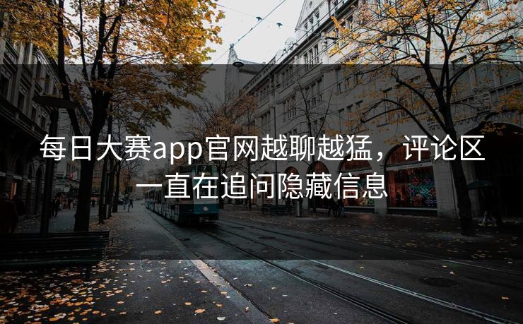 每日大赛app官网越聊越猛，评论区一直在追问隐藏信息