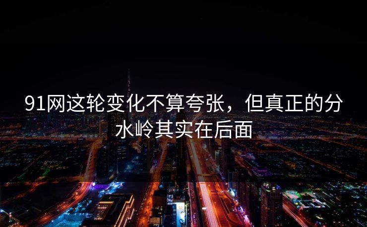 91网这轮变化不算夸张，但真正的分水岭其实在后面