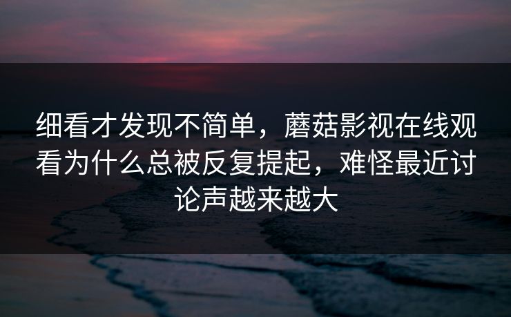 细看才发现不简单，蘑菇影视在线观看为什么总被反复提起，难怪最近讨论声越来越大