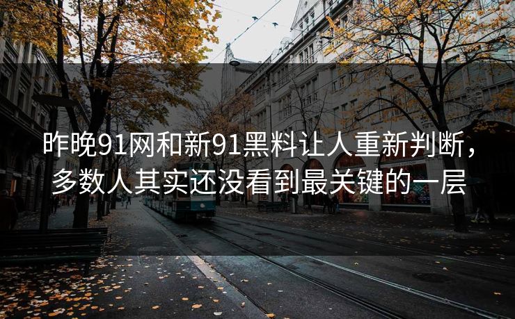 昨晚91网和新91黑料让人重新判断，多数人其实还没看到最关键的一层