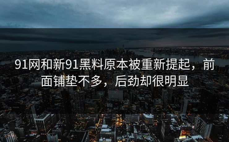 91网和新91黑料原本被重新提起，前面铺垫不多，后劲却很明显