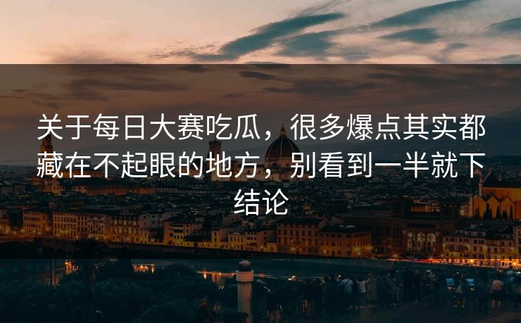 关于每日大赛吃瓜，很多爆点其实都藏在不起眼的地方，别看到一半就下结论