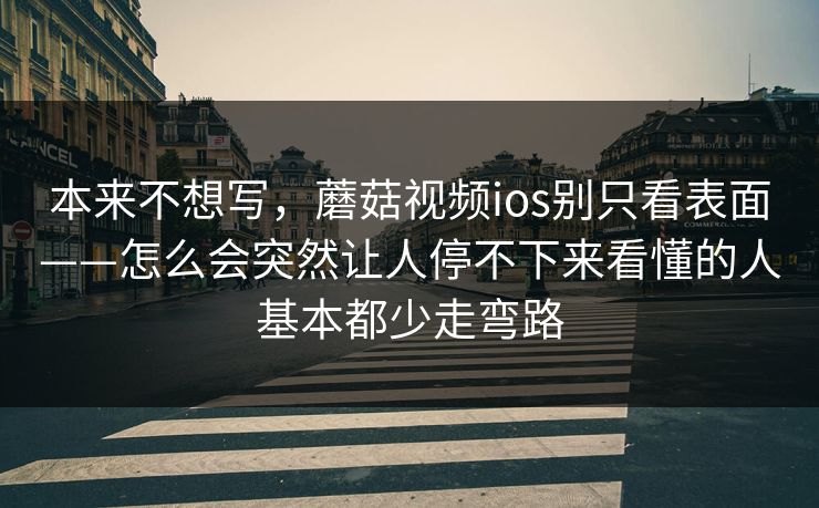 本来不想写，蘑菇视频ios别只看表面——怎么会突然让人停不下来看懂的人基本都少走弯路