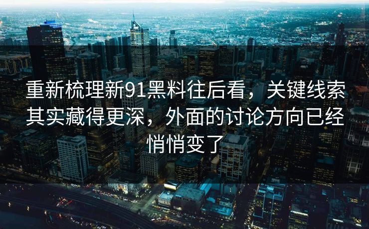 重新梳理新91黑料往后看，关键线索其实藏得更深，外面的讨论方向已经悄悄变了